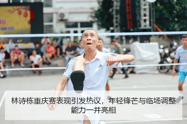 林诗栋重庆赛表现引发热议，年轻锋芒与临场调整能力一并亮相